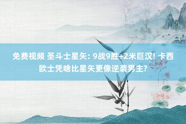 免费视频 圣斗士星矢: 9战9胜+2米巨汉! 卡西欧士凭啥比星矢更像逆袭男主?