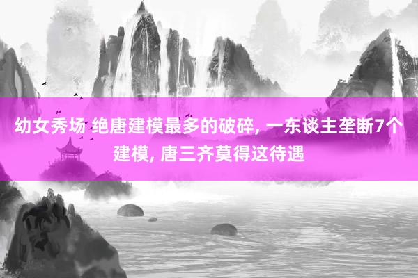 幼女秀场 绝唐建模最多的破碎， 一东谈主垄断7个建模， 唐三齐莫得这待遇