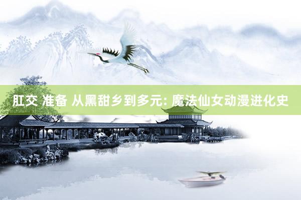 肛交 准备 从黑甜乡到多元: 魔法仙女动漫进化史