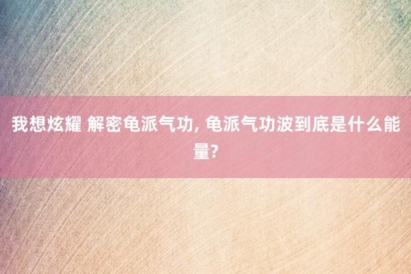 我想炫耀 解密龟派气功， 龟派气功波到底是什么能量?