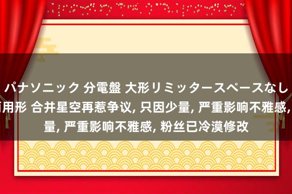 パナソニック 分電盤 大形リミッタースペースなし 露出・半埋込両用形 合并星空再惹争议， 只因少量， 严重影响不雅感， 粉丝已冷漠修改