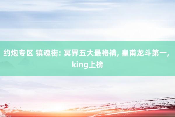 约炮专区 镇魂街: 冥界五大最袼褙， 皇甫龙斗第一， king上榜