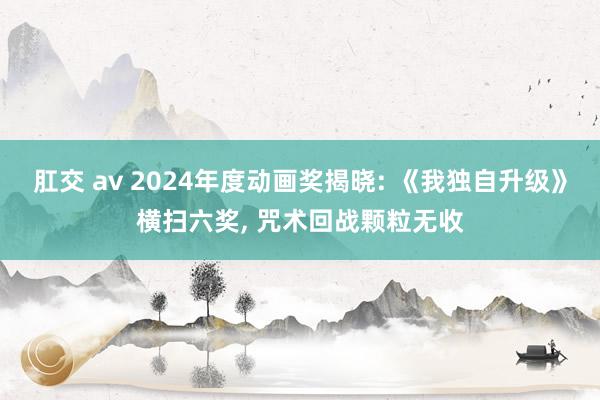 肛交 av 2024年度动画奖揭晓: 《我独自升级》横扫六奖， 咒术回战颗粒无收