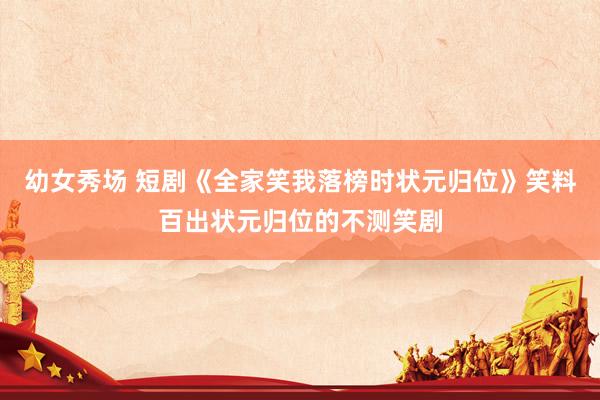 幼女秀场 短剧《全家笑我落榜时状元归位》笑料百出状元归位的不测笑剧